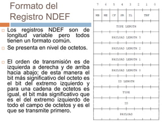 Formato del 
Registro NDEF 
 Los registros NDEF son de 
longitud variable pero todos 
tienen un formato común. 
 Se pres...