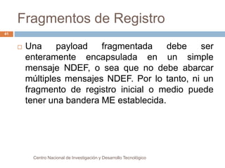 Fragmentos de Registro 
 Una payload fragmentada debe ser 
enteramente encapsulada en un simple 
mensaje NDEF, o sea que ...