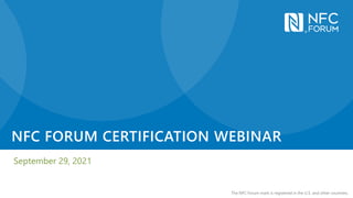 The NFC Forum mark is registered in the U.S. and other countries.
NFC FORUM CERTIFICATION WEBINAR
September 29, 2021
 