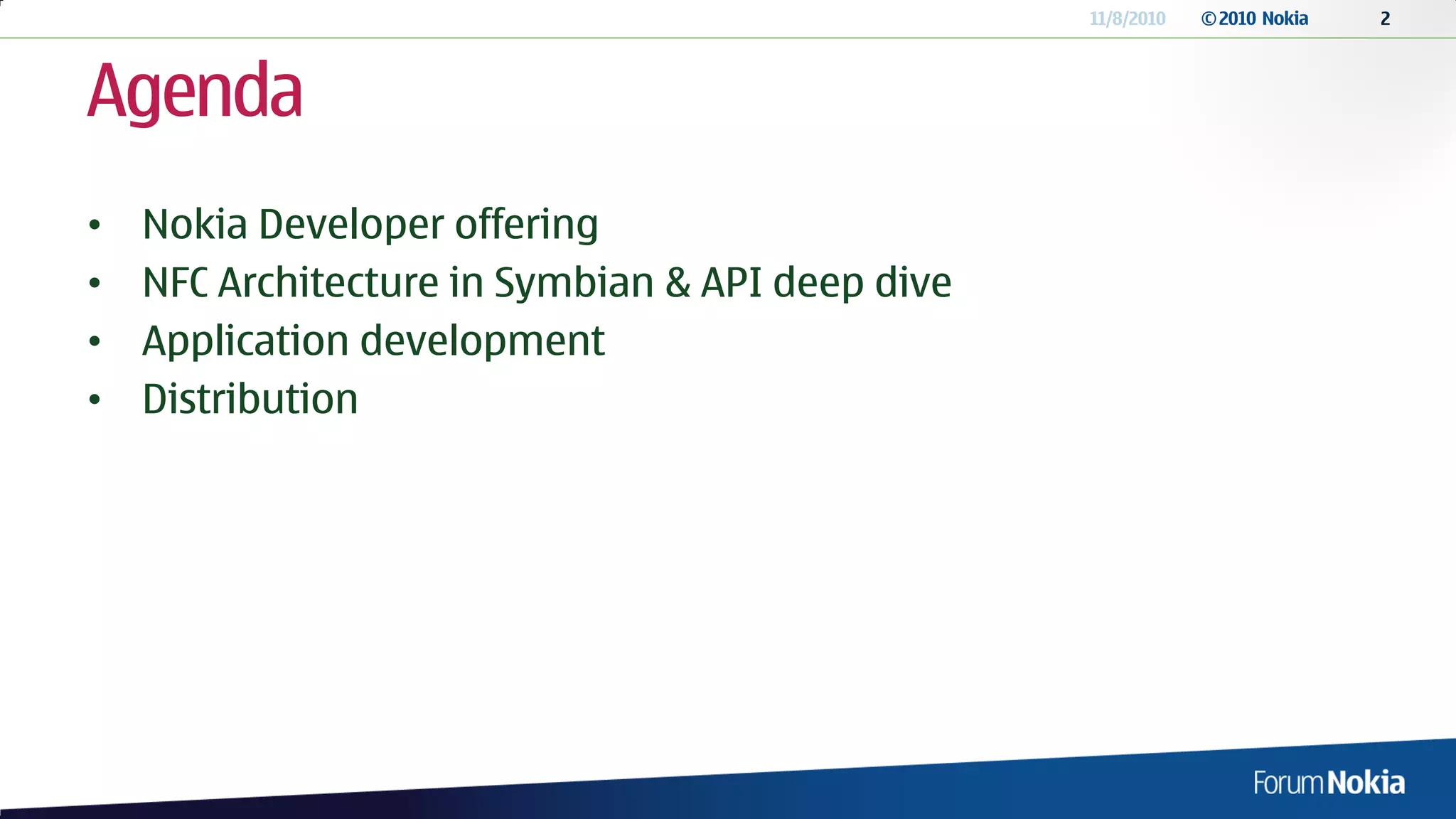 11/8/2010   © 2010 Nokia   2




Agenda
•   Nokia Developer offering
•   NFC Architecture in Symbian & API deep dive
•   Application development
•   Distribution
 