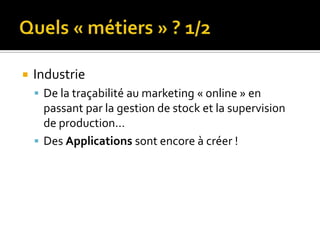    Industrie
     De la traçabilité au marketing « online » en
      passant par la gestion de stock et la supervision
      de production…
     Des Applications sont encore à créer !
 