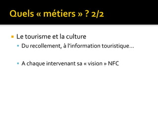    Le tourisme et la culture
     Du recollement, à l’information touristique…


     A chaque intervenant sa « vision » NFC
 