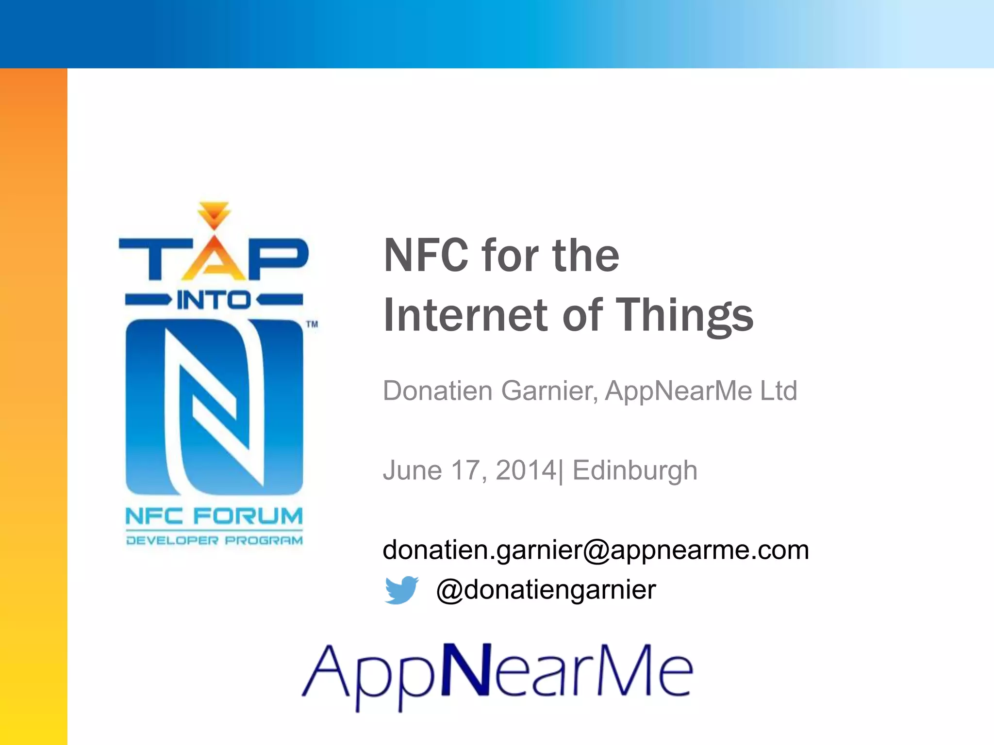 NFC for the
Internet of Things
Donatien Garnier, AppNearMe Ltd
June 17, 2014| Edinburgh
donatien.garnier@appnearme.com
@donatiengarnier