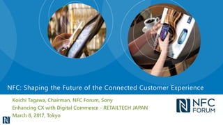 Koichi Tagawa, Chairman, NFC Forum, Sony
Enhancing CX with Digital Commerce - RETAILTECH JAPAN
March 8, 2017, Tokyo
NFC: Shaping the Future of the Connected Customer Experience
 