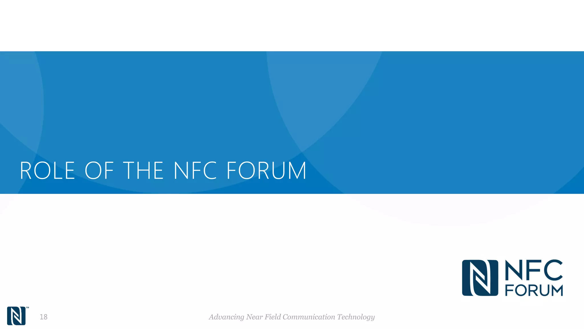 ROLE OF THE NFC FORUM
NFC Forum
18 Advancing Near Field Communication Technology
 
