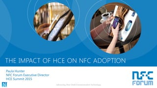THE IMPACT OF HCE ON NFC ADOPTION
Paula Hunter
NFC Forum Executive Director
HCE Summit 2015
Advancing Near Field Communication Technology
 