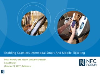 Paula Hunter, NFC Forum Executive Director
SmartTransit
October 25, 2017, Baltimore
Enabling Seamless Intermodal Smart And Mobile Ticketing
 