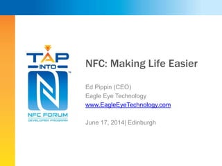NFC: Making Life Easier
Ed Pippin (CEO)
Eagle Eye Technology
www.EagleEyeTechnology.com
June 17, 2014| Edinburgh
 