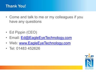 Thank You!
• Come and talk to me or my colleagues if you
have any questions
• Ed Pippin (CEO)
• Email: Ed@EagleEyeTechnology.com
• Web: www.EagleEyeTechnology.com
• Tel: 01483 452626
 