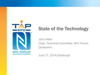 State of the Technology
John Hillan
Chair, Technical Committee, NFC Forum
Qualcomm
June 17, 2014| Edinburgh
 