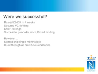 Were we successful?
Raised £240K in 4 weeks
Secured VC funding
Sold 15k rings
Successful pre-order since Crowd funding
However....
Started shipping 5 months late
Burnt through all crowd-sourced funds
 