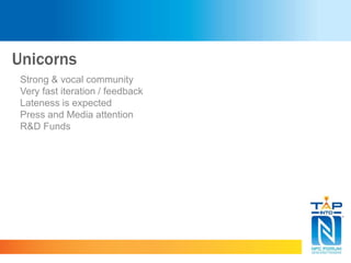 Unicorns
Strong & vocal community
Very fast iteration / feedback
Lateness is expected
Press and Media attention
R&D Funds
 