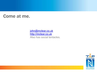 Come at me.
john@mclear.co.uk
http://mclear.co.uk
Also has social tentacles.
 