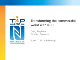 Transforming the commercial
world with NFC
Craig Stephens
Director, Scantech
June 17, 2014| Edinburgh
 