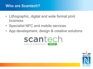 Who are Scantech?
• Lithographic, digital and wide format print
business
• Specialist NFC and mobile services
• App development, design & creative solutions
 