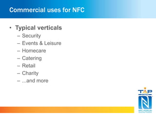 Commercial uses for NFC
• Typical verticals
– Security
– Events & Leisure
– Homecare
– Catering
– Retail
– Charity
– ...and more
 