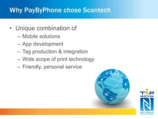 Why PayByPhone chose Scantech
• Unique combination of
– Mobile solutions
– App development
– Tag production & integration
– Wide scope of print technology
– Friendly, personal service
 