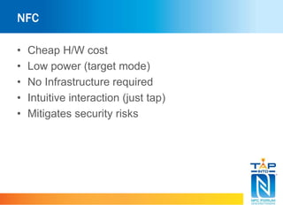 NFC
• Cheap H/W cost
• Low power (target mode)
• No Infrastructure required
• Intuitive interaction (just tap)
• Mitigates security risks
 