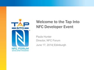 Welcome to the Tap Into
NFC Developer Event
Paula Hunter
Director, NFC Forum
June 17, 2014| Edinburgh
 