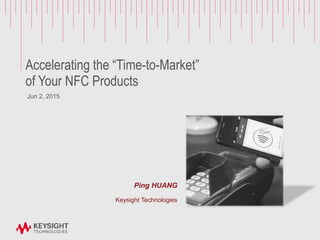 Accelerating the “Time-to-Market”
of Your NFC Products
Jun 2, 2015
Ping HUANG
Keysight Technologies
 