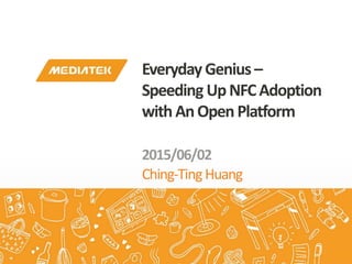 Ching-Ting Huang
EverydayGenius –
Speeding UpNFCAdoption
withAnOpenPlatform
2015/06/02
 