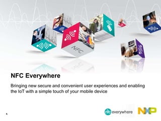 NFC Everywhere
Bringing new secure and convenient user experiences and enabling
the IoT with a simple touch of your mobile device
4.
 