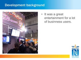 Development background 
• It was a great 
entertainment for a lot 
of businness users. 
 
