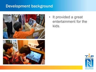 Development background 
• It provided a great 
entertainment for the 
kids. 
 