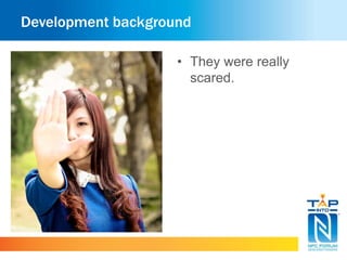 Development background 
• They were really 
scared. 
 
