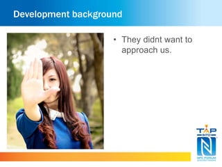 Development background 
• They didnt want to 
approach us. 
 
