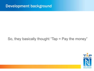 Development background 
So, they basically thought “Tap = Pay the money” 
 