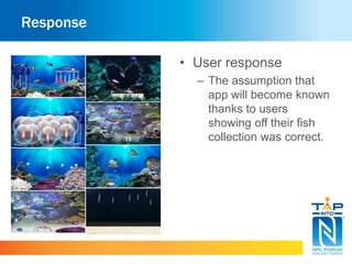 Response 
• User response 
– The assumption that 
app will become known 
thanks to users 
showing off their fish 
collection was correct. 
 
