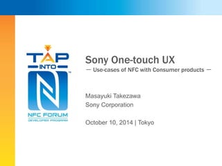 Sony One-touch UX 
－ Use-cases of NFC with Consumer products － 
Masayuki Takezawa 
Sony Corporation 
October 10, 2014 | Tokyo 
 