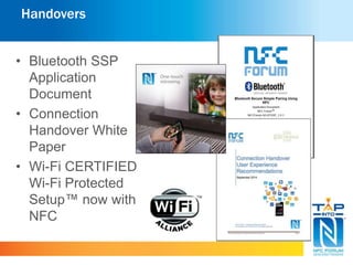 Handovers 
• Bluetooth SSP 
Application 
Document 
• Connection 
Handover White 
Paper 
• Wi-Fi CERTIFIED 
Wi-Fi Protected 
Setup™ now with 
NFC 
 