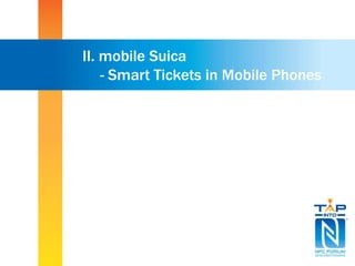 II. mobile Suica 
- Smart Tickets in Mobile Phones 
 