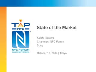 State of the Market 
Koichi Tagawa 
Chairman, NFC Forum 
Sony 
October 10, 2014 | Tokyo 
 