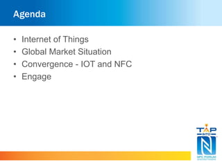 Agenda 
• Internet of Things 
• Global Market Situation 
• Convergence - IOT and NFC 
• Engage 
 