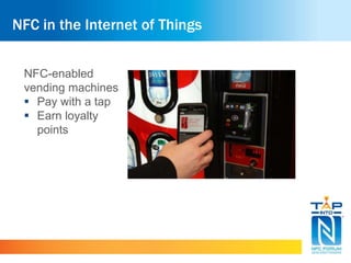 NFC in the Internet of Things 
NFC-enabled 
vending machines 
 Pay with a tap 
 Earn loyalty 
points 
 