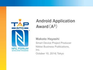 Android Application 
Award（A3） 
Makoto Hayashi 
Smart Device Project Producer 
Nikkei Business Publications, 
Inc. 
October 10, 2014| Tokyo 
 