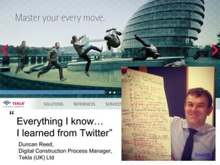 “ Everything I know…
I learned from Twitter”
Duncan Reed,
Digital Construction Process Manager,
Tekla (UK) Ltd

Source

 