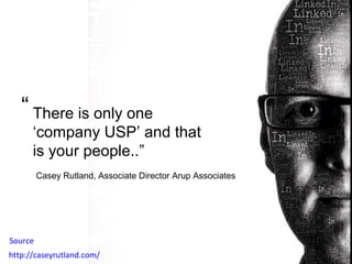 “ There is only one
‘company USP’ and that
is your people..”
Casey Rutland, Associate Director Arup Associates

Source
http://caseyrutland.com/

 
