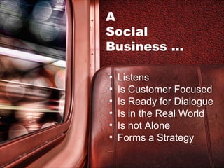 A
Social
Business …
•
•
•
•
•
•

Listens
Is Customer Focused
Is Ready for Dialogue
Is in the Real World
Is not Alone
Forms a Strategy

 