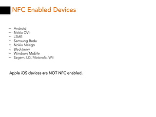 NFC Enabled Devices

•    Android
•    Nokia OVI
•    J2ME
•    Samsung Bada
•    Nokia Meego
•    Blackberry
•    Windows Mobile
•    Sagem, LG, Motorola, Wii



Apple iOS devices are NOT NFC enabled.
 