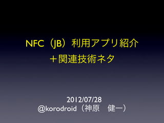 NFC（JB）利用アプリ紹介
  ＋関連技術ネタ



        2012/07/28
 @korodroid（神原 健一）
 
