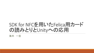 SDK for NFCを用いたFelica用カード
の読みとりとUnityへの応用
海木 一佳
 