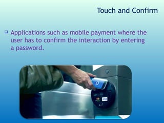 Touch and Confirm

   Applications such as mobile payment where the
    user has to confirm the interaction by entering
    a password.
 