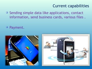 Current capabilities
   Sending simple data like applications, contact
    information, send business cards, various files .

   Payment.
 