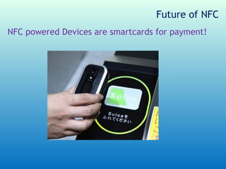 Future of NFC
NFC powered Devices are smartcards for payment!
 