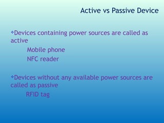 Active vs Passive Device

Devices containing power sources are called as
active
      Mobile phone
      NFC reader

Devices without any available power sources are
called as passive
     RFID tag
 
