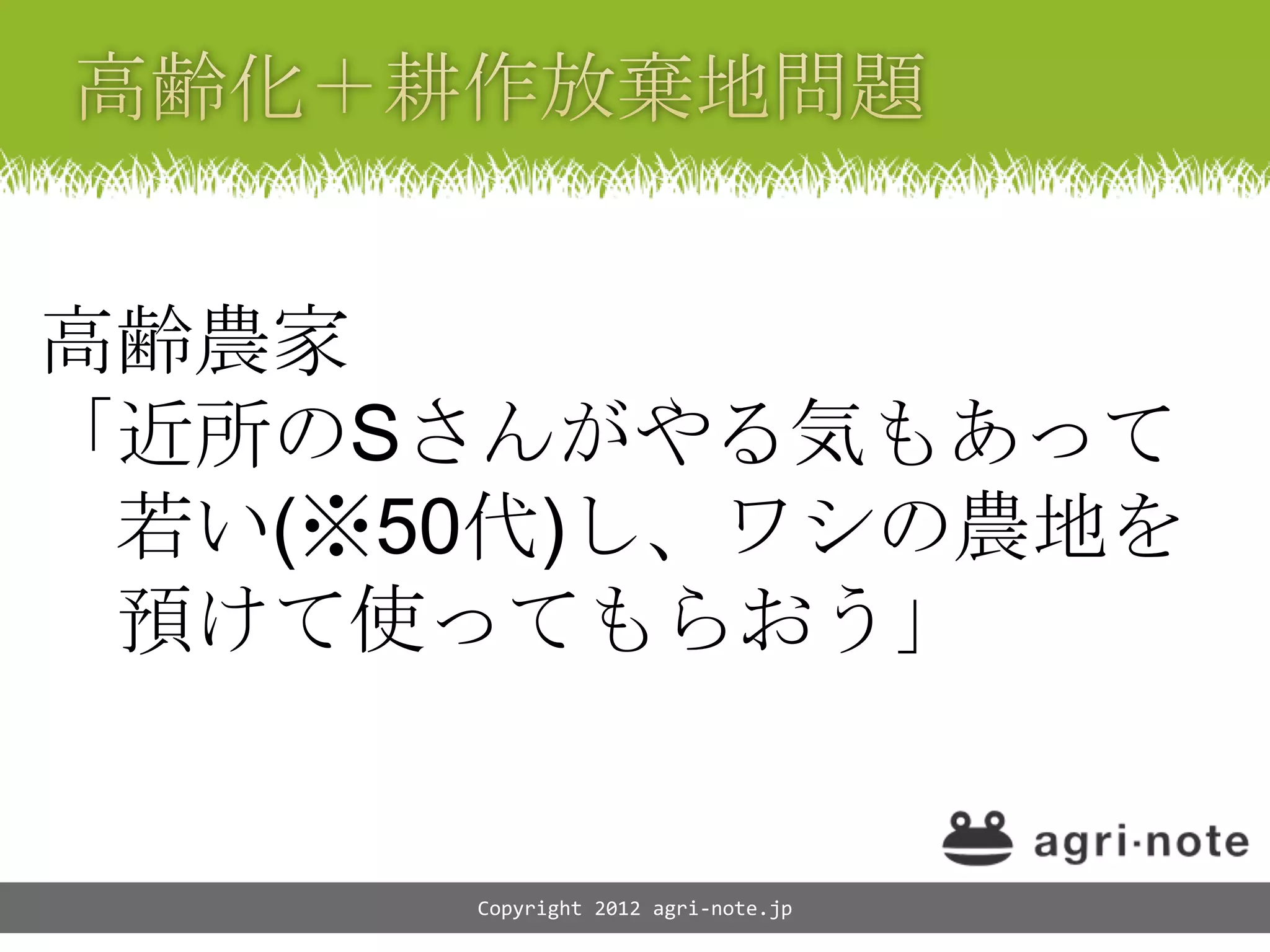 高齢農家
「近所のSさんがやる気もあって
 若い(※50代)し、ワシの農地を
 預けて使ってもらおう」


      Copyright 2012 agri-note.jp
 
